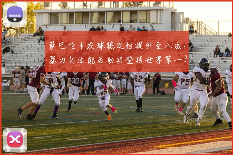 萨巴伦卡发球稳定性提升至八成，暴力打法能否助其登顶世界第一？